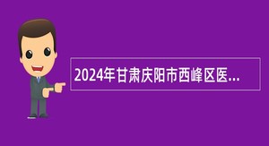 2024年甘肃庆阳市西峰区医疗卫生单位引进急需紧缺人才公告