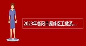 2023年衡阳市雁峰区卫健系统急需紧缺专业技术人才引进公告