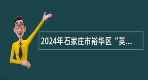 2024年石家庄市裕华区“英才入石”选聘事业单位工作人员公告