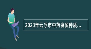 2023年云浮市中药资源种质库管理中心招聘事业单位工作人员公告