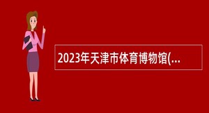 2023年天津市体育博物馆(天津市民园体育场)招聘工作人员公告