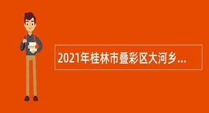 2021年桂林市叠彩区大河乡人民政府聘用公告