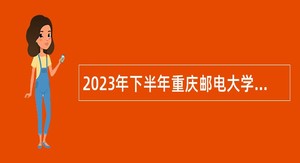 2023年下半年重庆邮电大学招聘事业单位工作人员公告