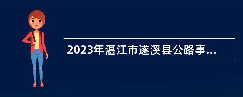 2023年湛江市遂溪县公路事务中心基层公路养护站招聘事业单位人员公告