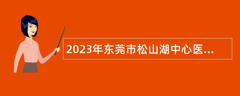 2023年东莞市松山湖中心医院招聘编制外人员公告