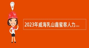 2023年威海乳山鑫蜜客人力资源有限公司招聘基层卫生技术人员简章
