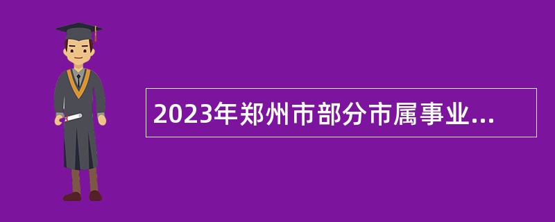 2023年郑州市部分市属事业单位招聘高层次人才和获奖选手公告