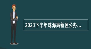 2023下半年珠海高新区公办中小学事业编制教师招聘公告