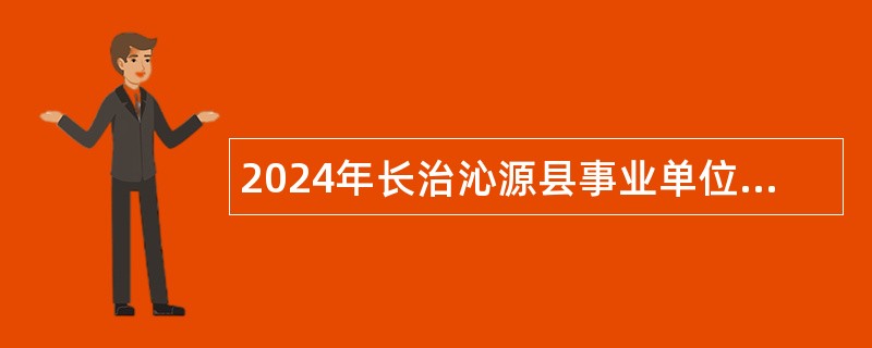 2024年长治沁源县事业单位招聘考试公告（87人）