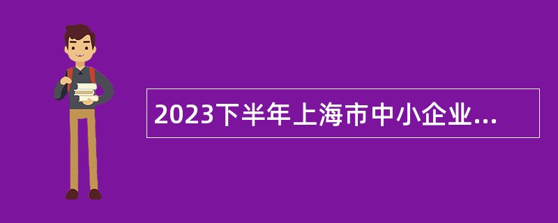 2023下半年上海市中小企业发展服务中心招聘公告