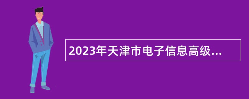 2023年天津市电子信息高级技术学校学院第七批招聘公告（高技能人才岗位）