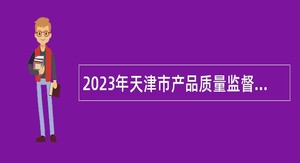 2023年天津市产品质量监督检测技术研究院招聘高层次人才公告