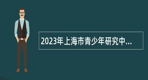 2023年上海市青少年研究中心招聘公告（第二批）