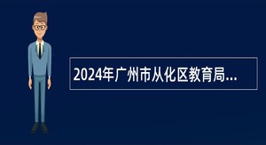 2024年广州市从化区教育局事业单位编制教师招聘公告
