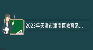 2023年天津市津南区教育系统第二批招聘教师公告