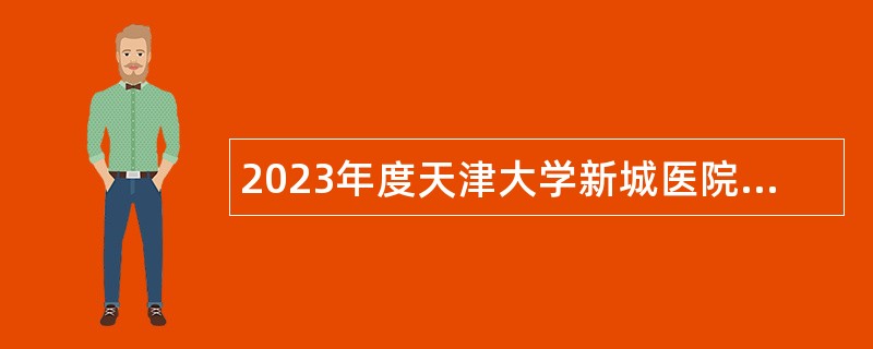 2023年度天津大学新城医院第四批次招聘公告