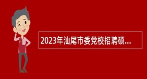 2023年汕尾市委党校招聘硕士研究生以上学历教师公告