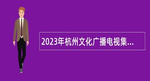 2023年杭州文化广播电视集团所属事业单位招聘公告