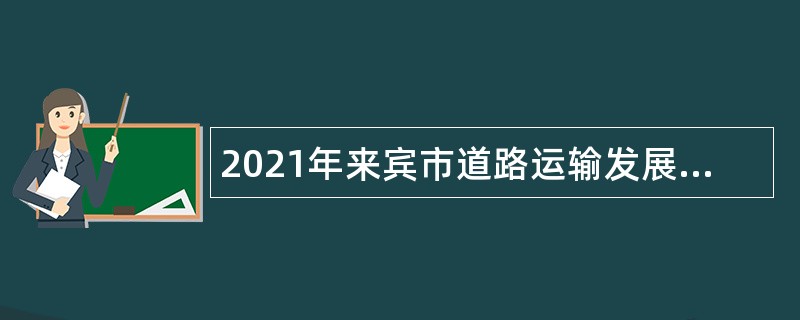 2021年来宾市道路运输发展中心编外聘用人员招聘公告