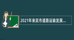 2021年来宾市道路运输发展中心编外聘用人员招聘公告