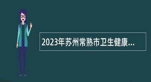 2023年苏州常熟市卫生健康系统招聘博士研究生专业技术人才公告