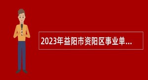 2023年益阳市资阳区事业单位招聘考试公告（25人）