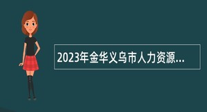 2023年金华义乌市人力资源服务有限公司第二批员工招聘公告