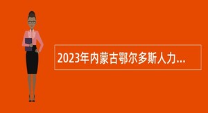 2023年内蒙古鄂尔多斯人力资源和社会保障局所属事业单位引进高层次人才公告