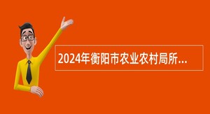 2024年衡阳市农业农村局所属事业单位急需紧缺专业技术人才引进公告