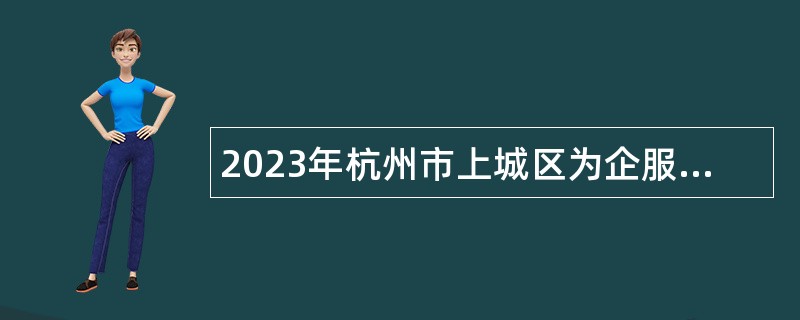 2023年杭州市上城区为企服务中心编外工作人员招聘公告