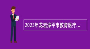 2023年龙岩漳平市教育医疗类紧缺急需人才引进公告