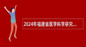 2024年福建省医学科学研究院招聘高层次人才公告