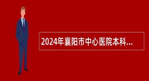 2024年襄阳市中心医院本科岗位招聘公告