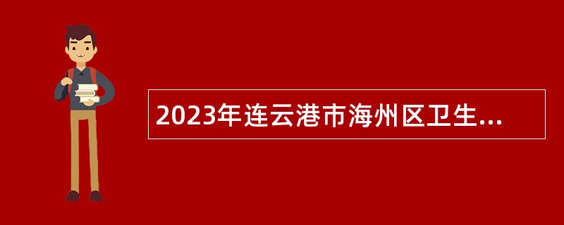 2023年连云港市海州区卫生健康委员会所属事业单位第二次招聘编制内卫生专业技术人员公告