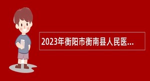 2023年衡阳市衡南县人民医院招聘医务工作人员公告