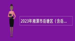 2023年湘潭市岳塘区（含岳塘经开区）事业单位人才引进公告