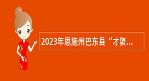 2023年恩施州巴东县“才聚荆楚·智汇恩施”第二次专项招聘事业单位工作人员公告