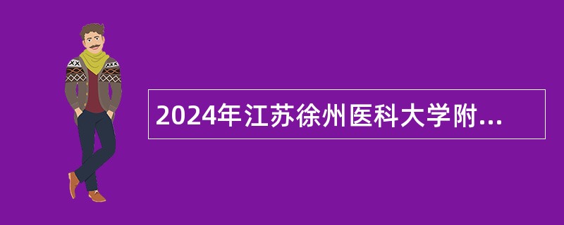 2024年江苏徐州医科大学附属医院博士专项招聘公告