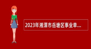 2023年湘潭市岳塘区事业单位招聘考试公告（13人）