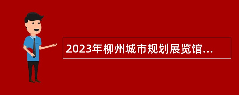 2023年柳州城市规划展览馆招聘编外聘用工作人员公告
