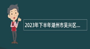 2023年下半年湖州市吴兴区事业单位工作人员择优选聘公告