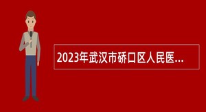 2023年武汉市硚口区人民医院（武汉同济汉江湾医院）招聘公告