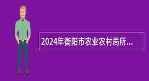 2024年衡阳市农业农村局所属事业单位急需紧缺专业技术人才引进公告