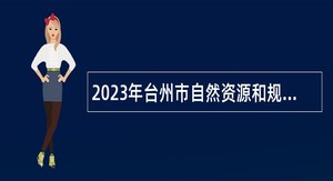 2023年台州市自然资源和规划局椒江分局招聘编外工作人员公告