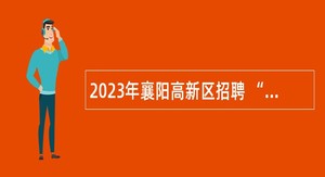 2023年襄阳高新区招聘 “以钱养事”公告