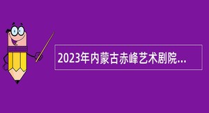 2023年内蒙古赤峰艺术剧院（赤峰市乌兰牧骑）事业编制工作人员招聘公告
