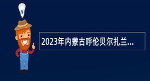 2023年内蒙古呼伦贝尔扎兰屯事业单位综合性岗位引进人才公告