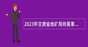 2023年甘肃省地矿局所属事业单位第二期招聘公告