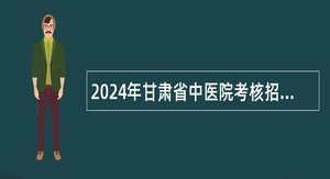 2024年甘肃省中医院考核招聘紧缺专业人才公告