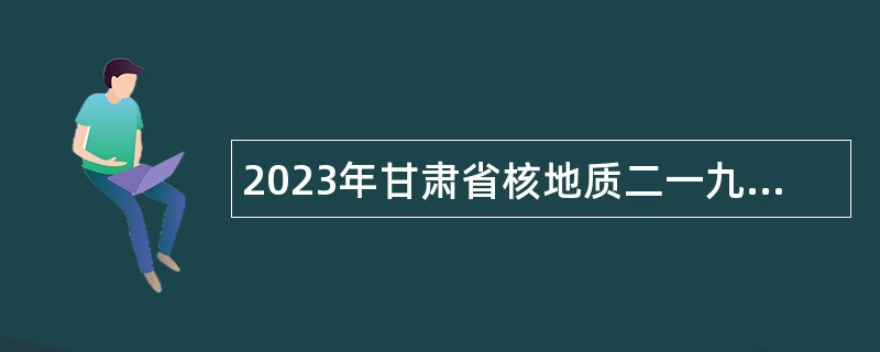 2023年甘肃省核地质二一九大队测试中心招聘公告
